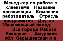 Менеджер по работе с клиентами › Название организации ­ Компания-работодатель › Отрасль предприятия ­ Другое › Минимальный оклад ­ 15 000 - Все города Работа » Вакансии   . Амурская обл.,Серышевский р-н